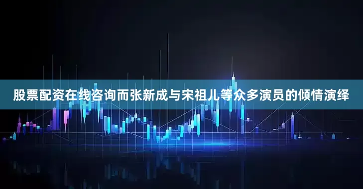股票配资在线咨询而张新成与宋祖儿等众多演员的倾情演绎
