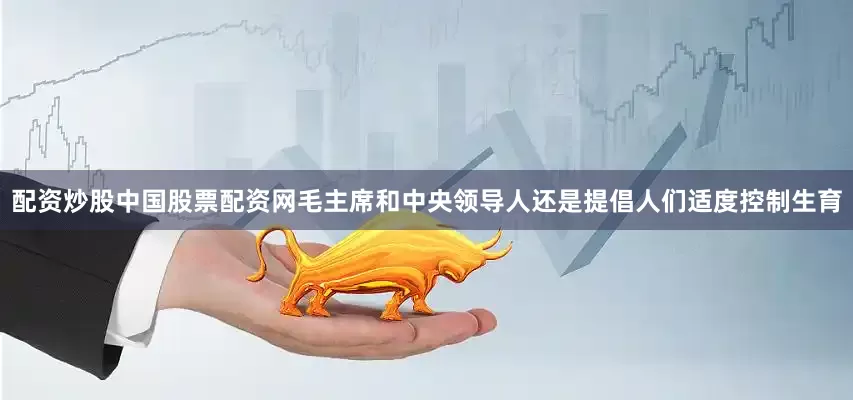 配资炒股中国股票配资网毛主席和中央领导人还是提倡人们适度控制生育