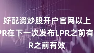 好配资炒股开户官网以上LPR在下一次发布LPR之前有效