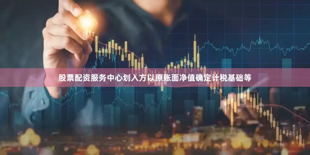 股票配资服务中心划入方以原账面净值确定计税基础等