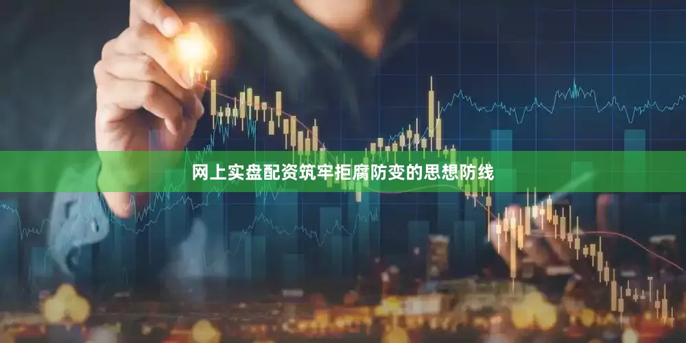 网上实盘配资筑牢拒腐防变的思想防线