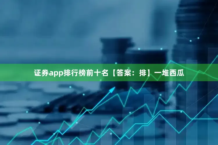 证券app排行榜前十名【答案：排】一堆西瓜