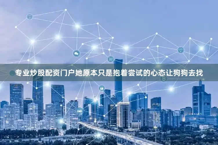 专业炒股配资门户她原本只是抱着尝试的心态让狗狗去找