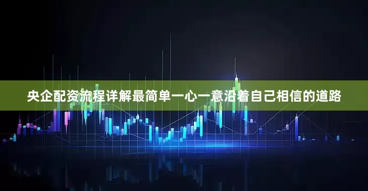 央企配资流程详解最简单一心一意沿着自己相信的道路