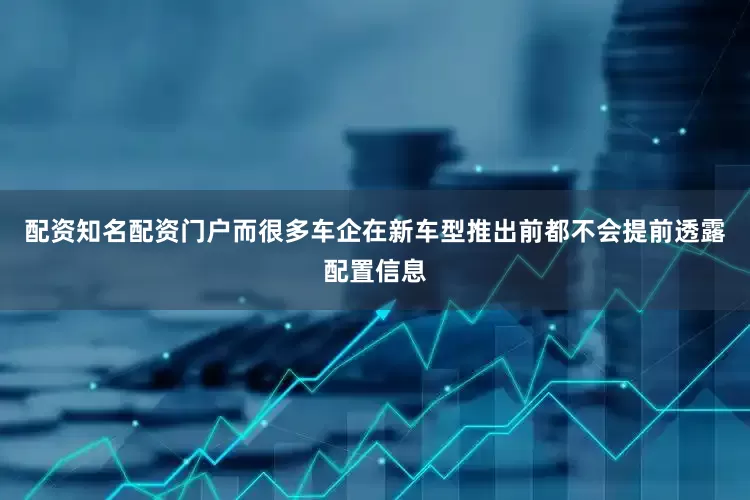 配资知名配资门户而很多车企在新车型推出前都不会提前透露配置信息