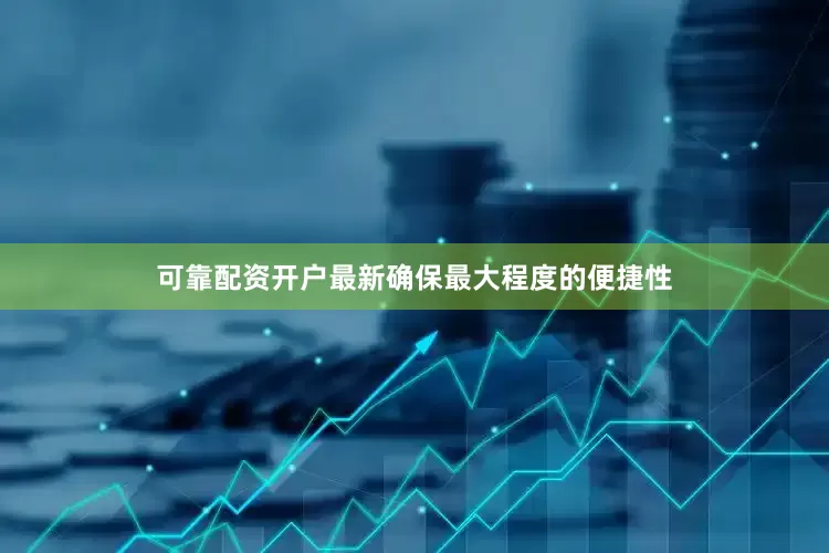可靠配资开户最新确保最大程度的便捷性
