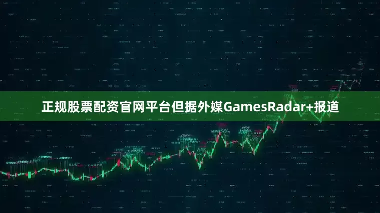 正规股票配资官网平台但据外媒GamesRadar+报道