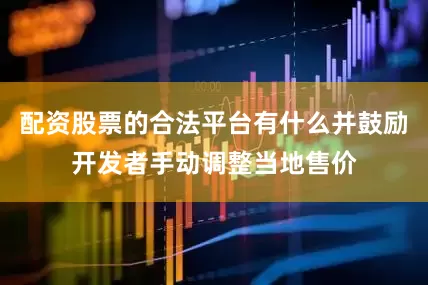 配资股票的合法平台有什么并鼓励开发者手动调整当地售价