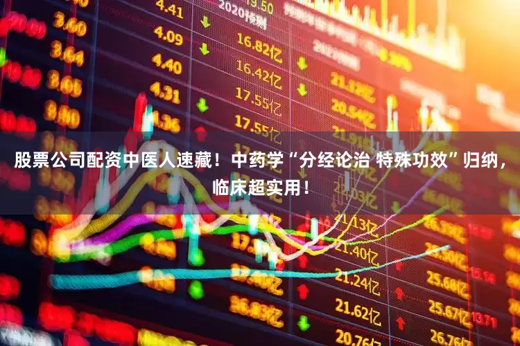股票公司配资中医人速藏！中药学“分经论治 特殊功效”归纳，临床超实用！