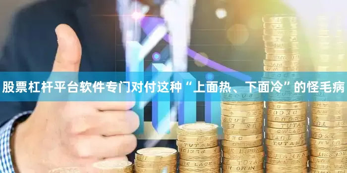 股票杠杆平台软件专门对付这种“上面热、下面冷”的怪毛病