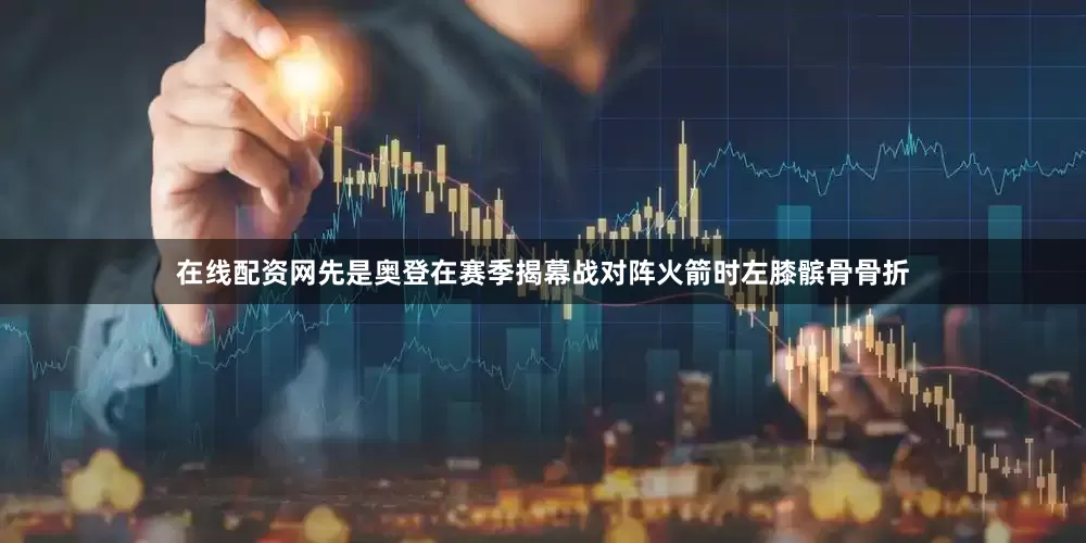 在线配资网先是奥登在赛季揭幕战对阵火箭时左膝髌骨骨折