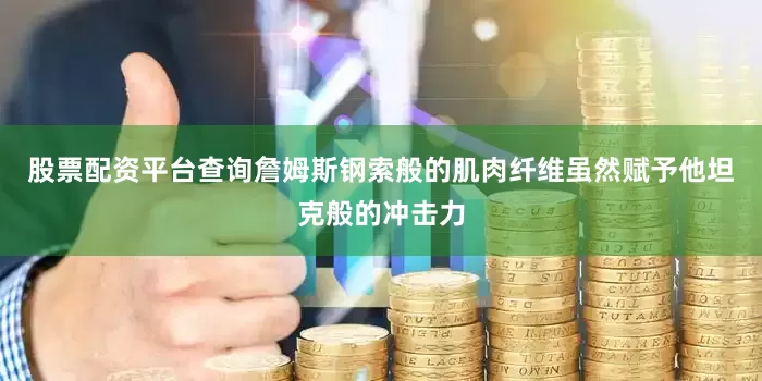 股票配资平台查询詹姆斯钢索般的肌肉纤维虽然赋予他坦克般的冲击力