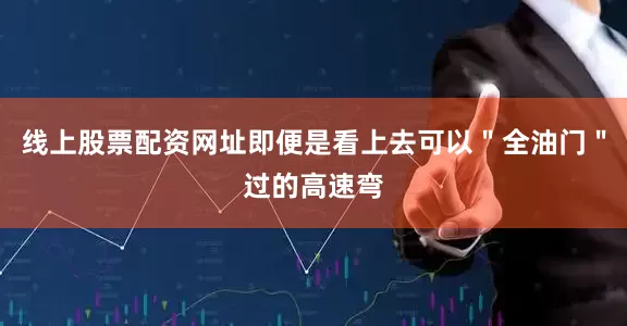 线上股票配资网址即便是看上去可以＂全油门＂过的高速弯