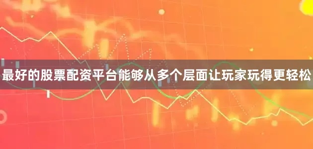 最好的股票配资平台能够从多个层面让玩家玩得更轻松