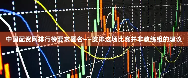中国配资网排行榜要求匿名——安排这场比赛并非教练组的建议