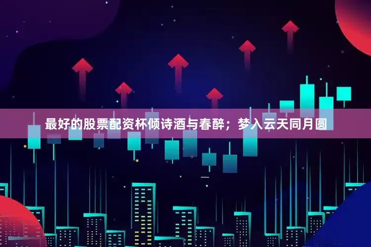 最好的股票配资杯倾诗酒与春醉；梦入云天同月圆