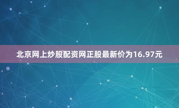 北京网上炒股配资网正股最新价为16.97元