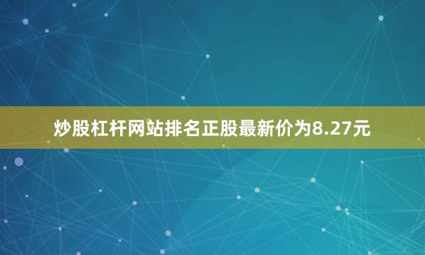 炒股杠杆网站排名正股最新价为8.27元