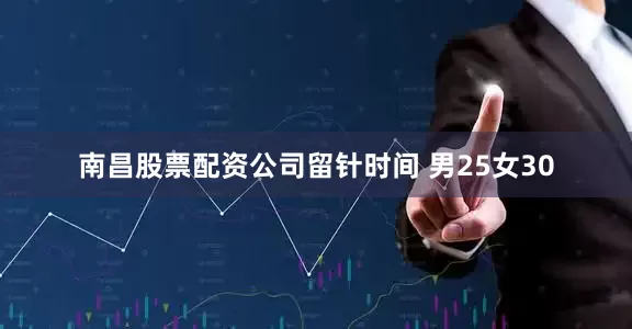 南昌股票配资公司留针时间 男25女30