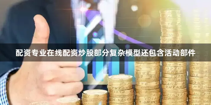 配资专业在线配资炒股部分复杂模型还包含活动部件