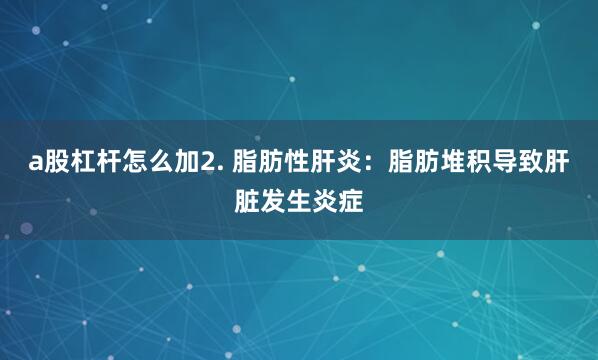 a股杠杆怎么加2. 脂肪性肝炎：脂肪堆积导致肝脏发生炎症