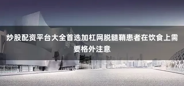 炒股配资平台大全首选加杠网脱髓鞘患者在饮食上需要格外注意