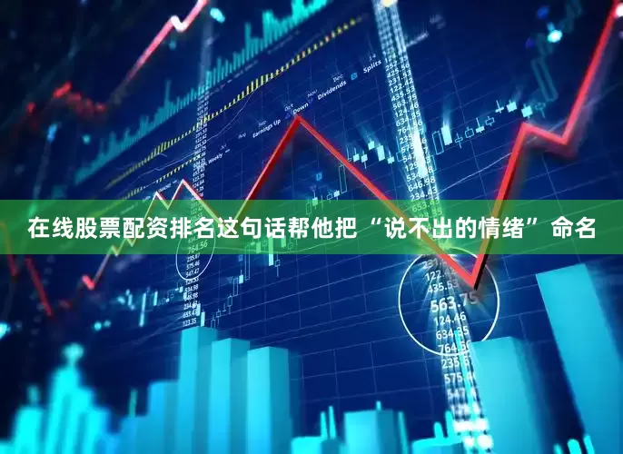 在线股票配资排名这句话帮他把 “说不出的情绪” 命名